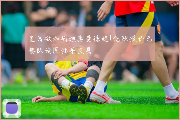 皇马欲加码迪奥曼德超1亿欧报价巴黎队试图插手交易